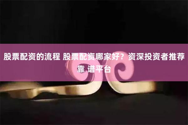股票配资的流程 股票配资哪家好？资深投资者推荐靠 谱平台