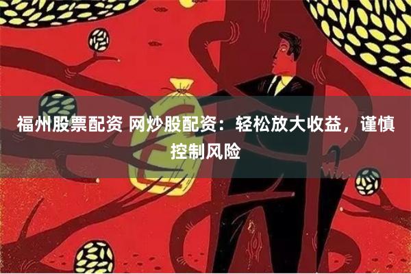 福州股票配资 网炒股配资：轻松放大收益，谨慎控制风险
