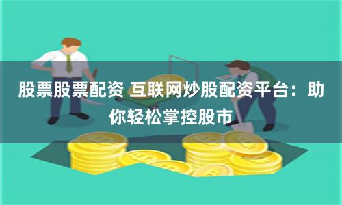 股票股票配资 互联网炒股配资平台：助你轻松掌控股市