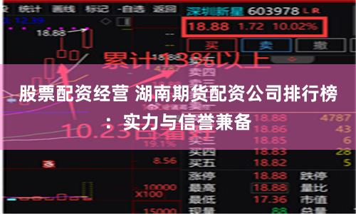 股票配资经营 湖南期货配资公司排行榜：实力与信誉兼备