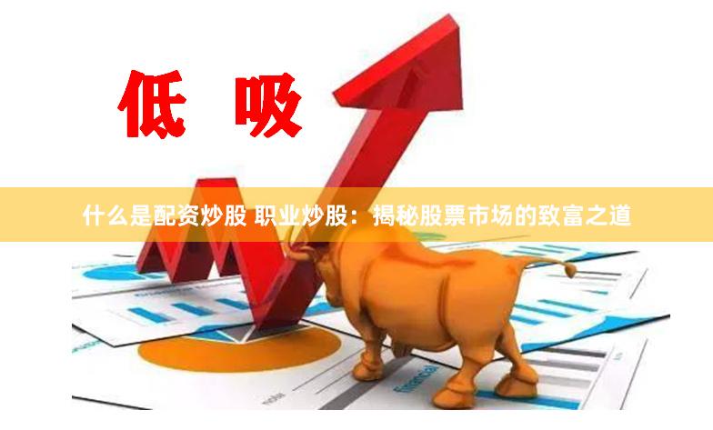 什么是配资炒股 职业炒股：揭秘股票市场的致富之道