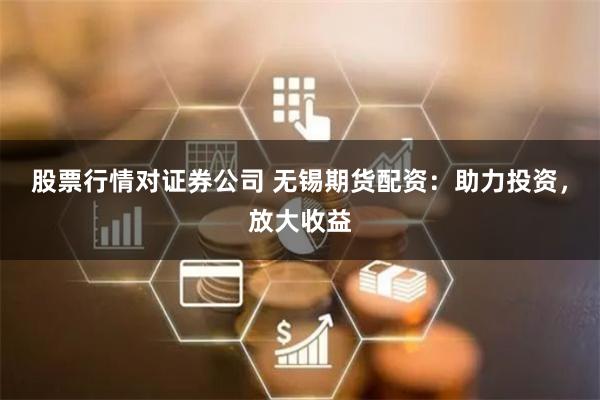股票行情对证券公司 无锡期货配资：助力投资，放大收益