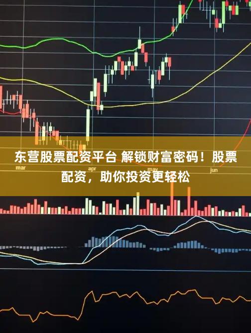 东营股票配资平台 解锁财富密码！股票配资，助你投资更轻松