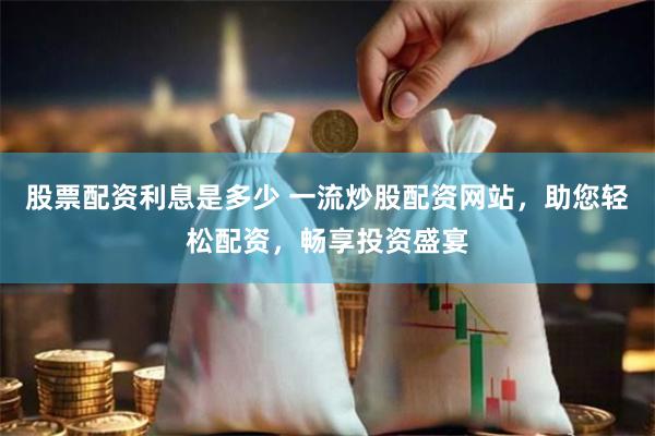 股票配资利息是多少 一流炒股配资网站，助您轻松配资，畅享投资盛宴