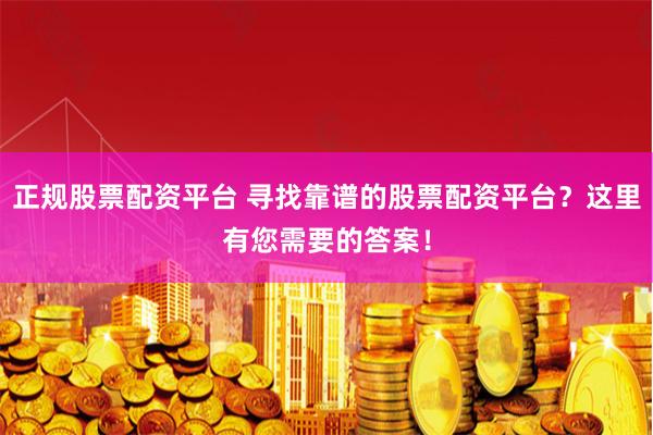正规股票配资平台 寻找靠谱的股票配资平台？这里有您需要的答案！