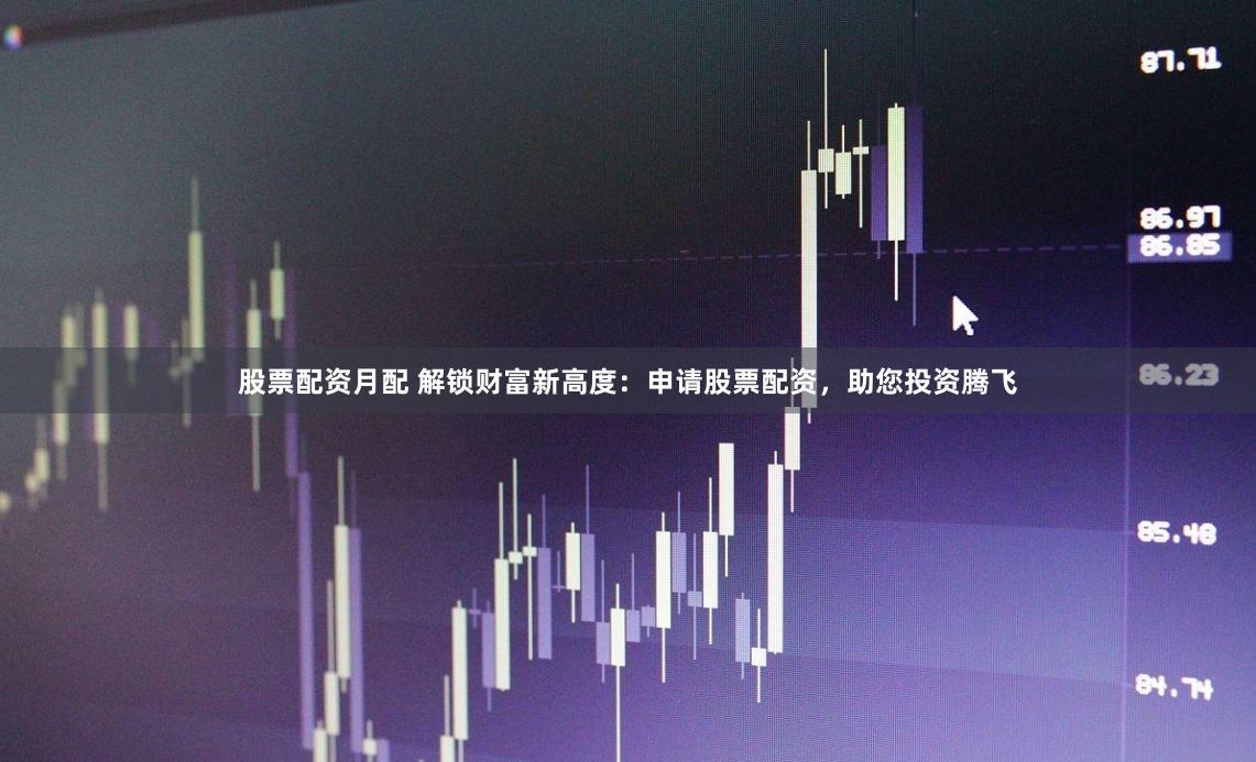 股票配资月配 解锁财富新高度：申请股票配资，助您投资腾飞