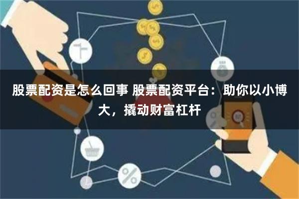 股票配资是怎么回事 股票配资平台：助你以小博大，撬动财富杠杆