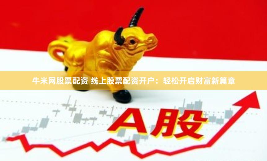 牛米网股票配资 线上股票配资开户：轻松开启财富新篇章