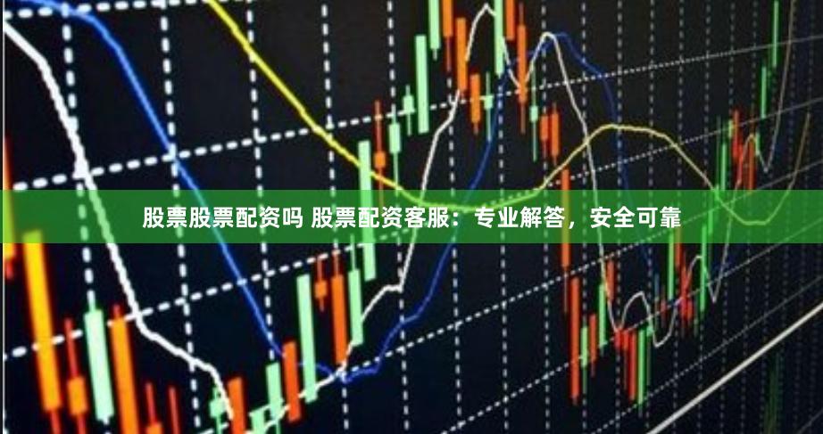 股票股票配资吗 股票配资客服：专业解答，安全可靠