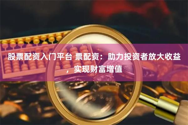 股票配资入门平台 票配资：助力投资者放大收益，实现财富增值