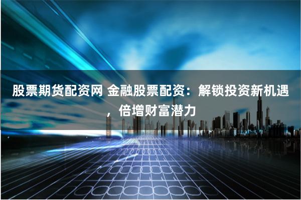 股票期货配资网 金融股票配资：解锁投资新机遇，倍增财富潜力