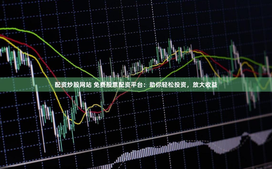 配资炒股网站 免费股票配资平台：助你轻松投资，放大收益