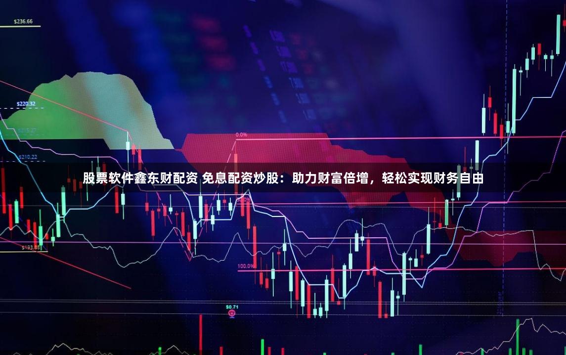 股票软件鑫东财配资 免息配资炒股：助力财富倍增，轻松实现财务自由