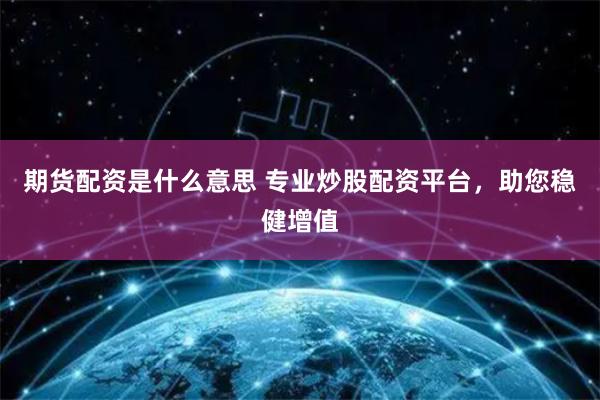 期货配资是什么意思 专业炒股配资平台，助您稳健增值