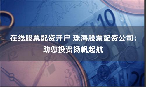 在线股票配资开户 珠海股票配资公司：助您投资扬帆起航