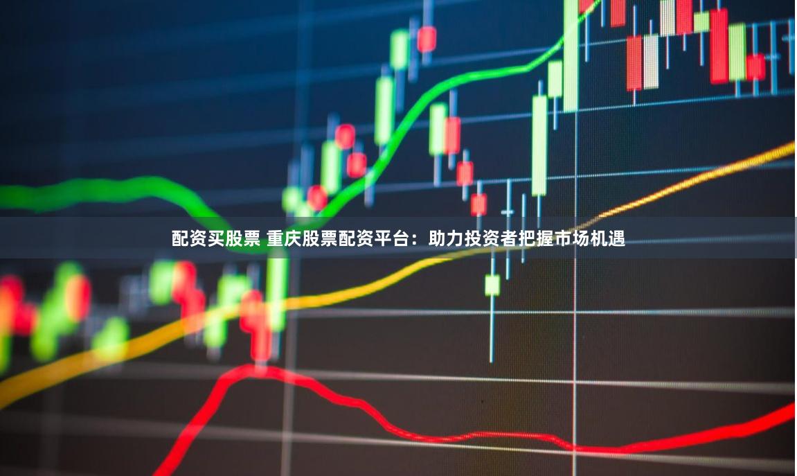 配资买股票 重庆股票配资平台：助力投资者把握市场机遇