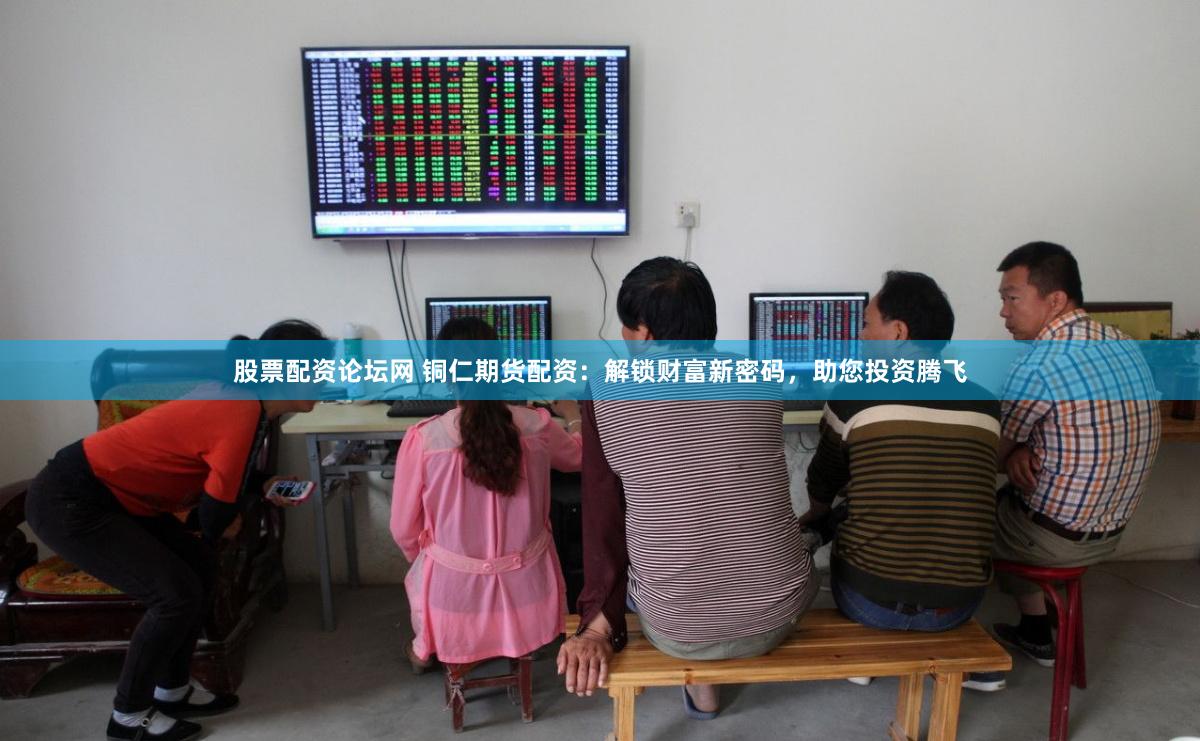股票配资论坛网 铜仁期货配资：解锁财富新密码，助您投资腾飞