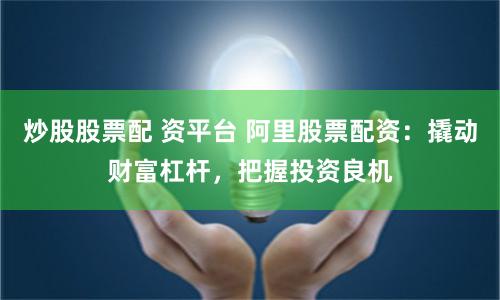 炒股股票配 资平台 阿里股票配资：撬动财富杠杆，把握投资良机