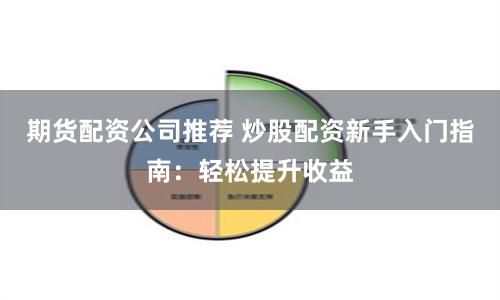 期货配资公司推荐 炒股配资新手入门指南：轻松提升收益
