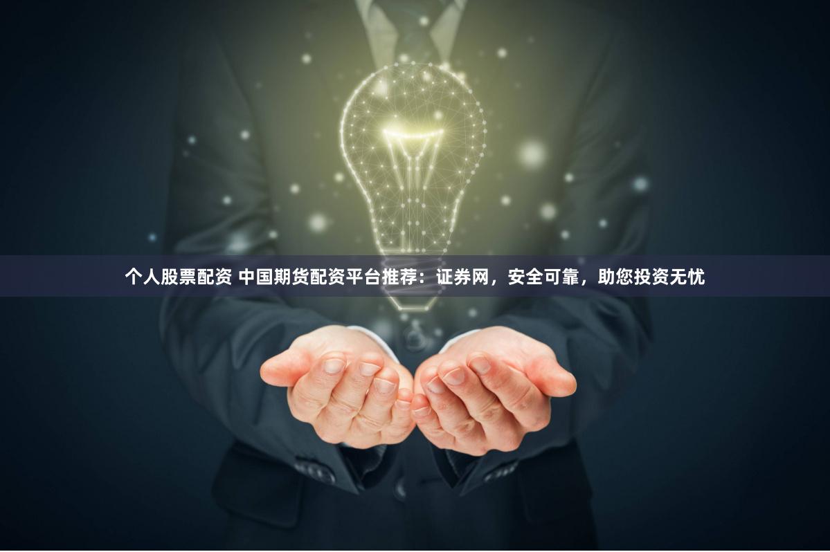 个人股票配资 中国期货配资平台推荐：证券网，安全可靠，助您投资无忧