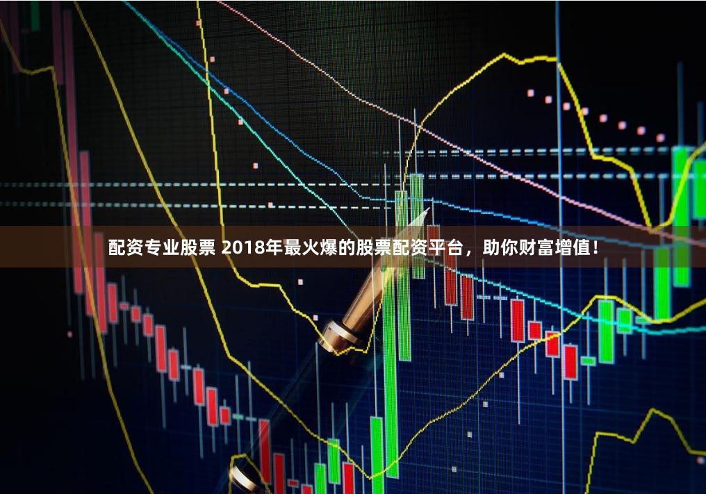 配资专业股票 2018年最火爆的股票配资平台，助你财富增值！
