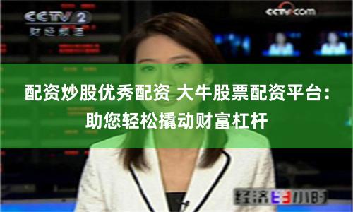 配资炒股优秀配资 大牛股票配资平台：助您轻松撬动财富杠杆