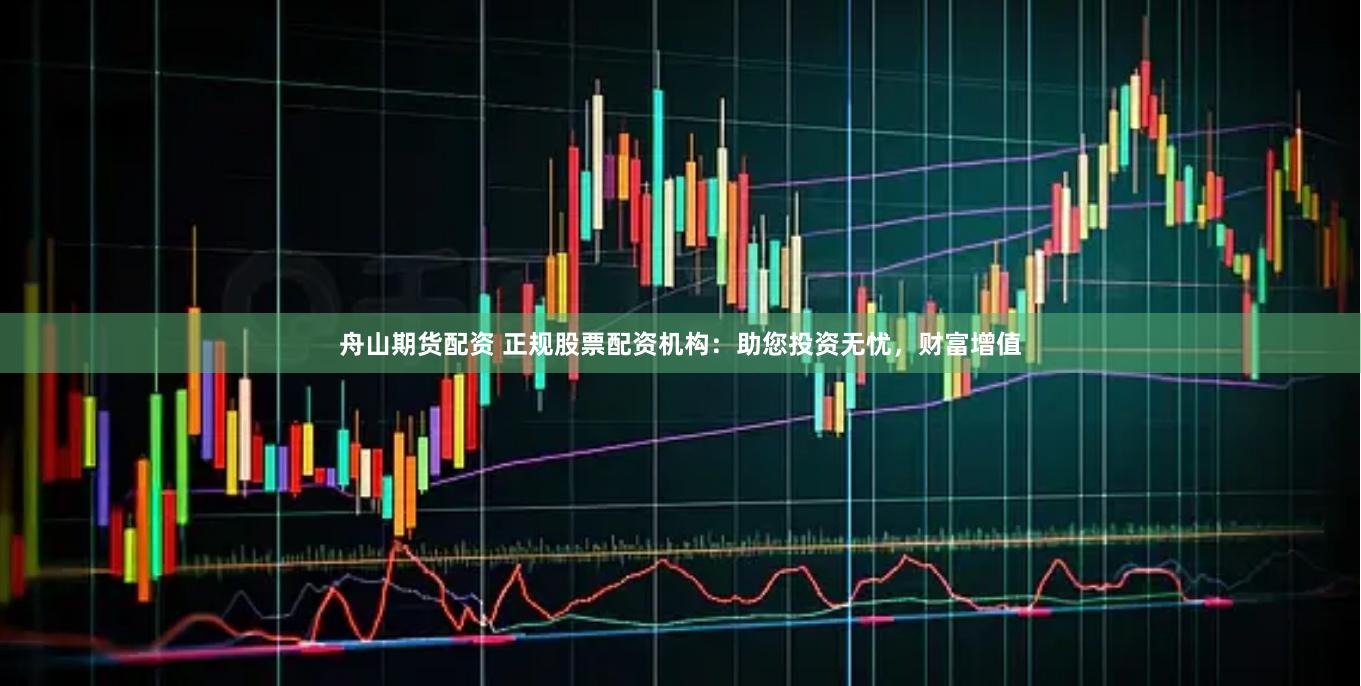 舟山期货配资 正规股票配资机构：助您投资无忧，财富增值