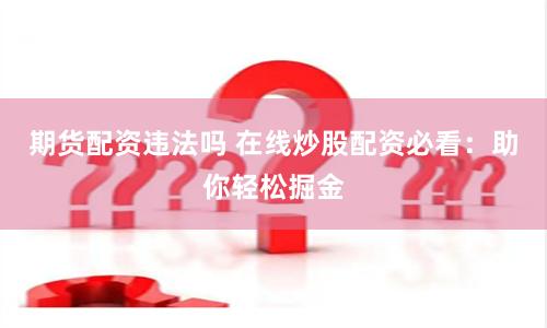 期货配资违法吗 在线炒股配资必看：助你轻松掘金