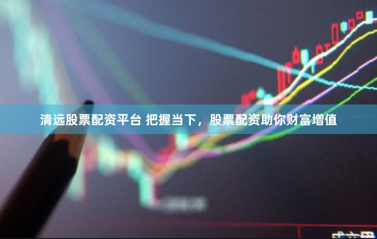 清远股票配资平台 把握当下，股票配资助你财富增值