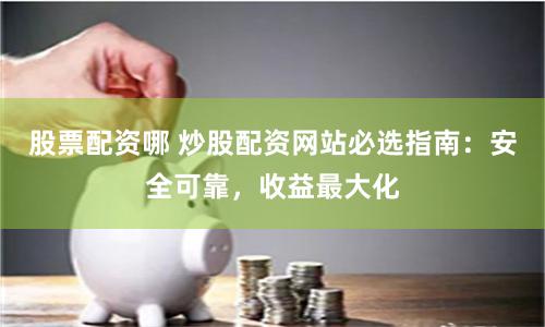 股票配资哪 炒股配资网站必选指南：安全可靠，收益最大化