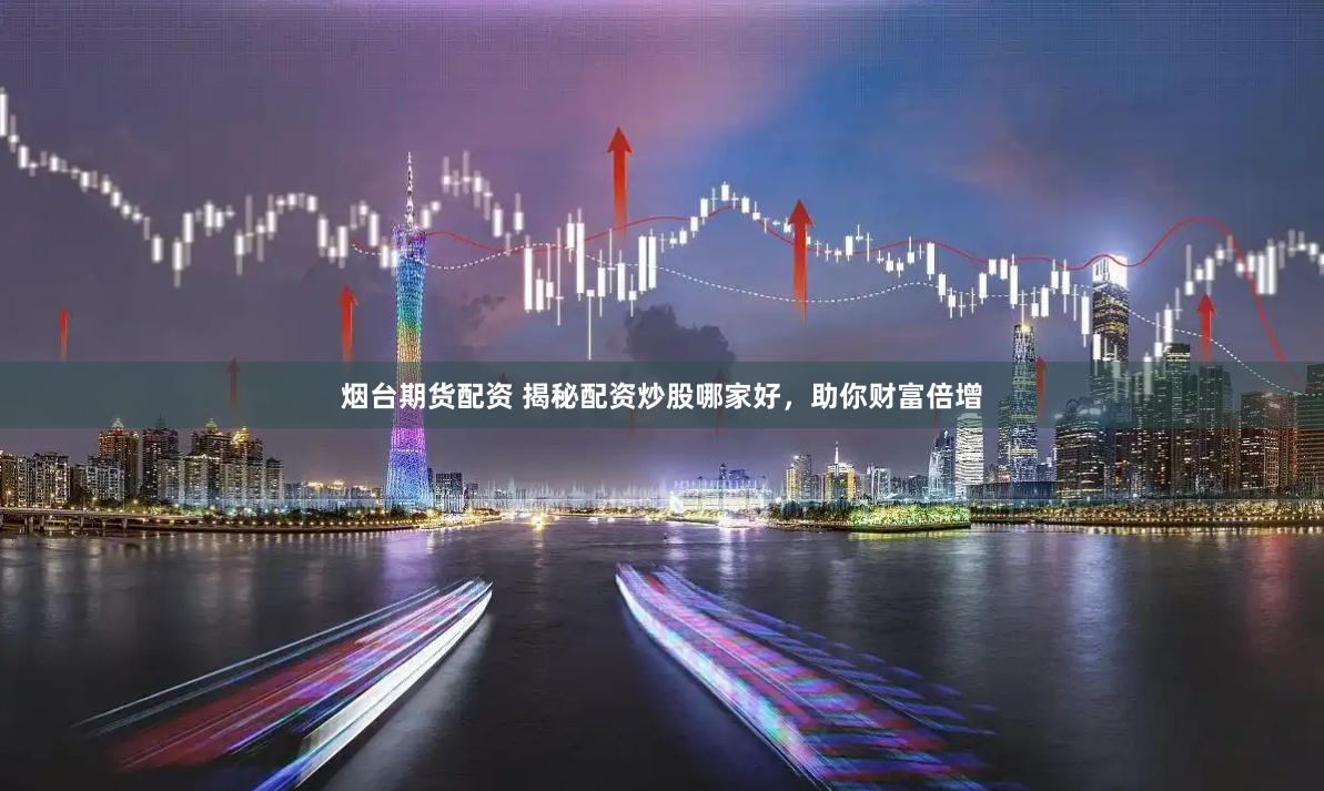 烟台期货配资 揭秘配资炒股哪家好，助你财富倍增