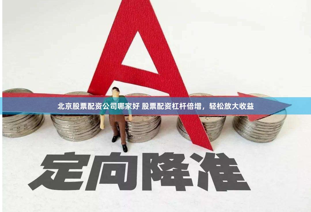 北京股票配资公司哪家好 股票配资杠杆倍增，轻松放大收益