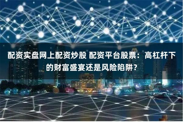 配资实盘网上配资炒股 配资平台股票：高杠杆下的财富盛宴还是风险陷阱？