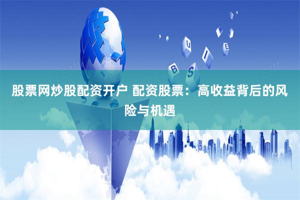 股票网炒股配资开户 配资股票：高收益背后的风险与机遇