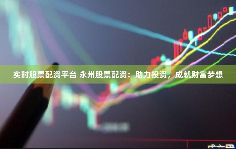 实时股票配资平台 永州股票配资：助力投资，成就财富梦想