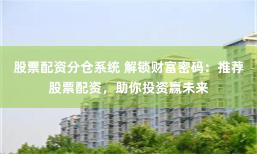 股票配资分仓系统 解锁财富密码：推荐股票配资，助你投资赢未来