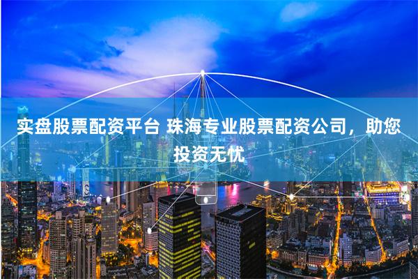 实盘股票配资平台 珠海专业股票配资公司，助您投资无忧