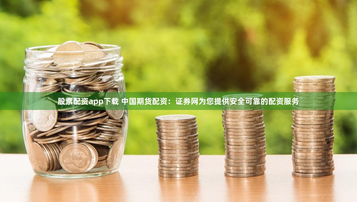 股票配资app下载 中国期货配资：证券网为您提供安全可靠的配资服务