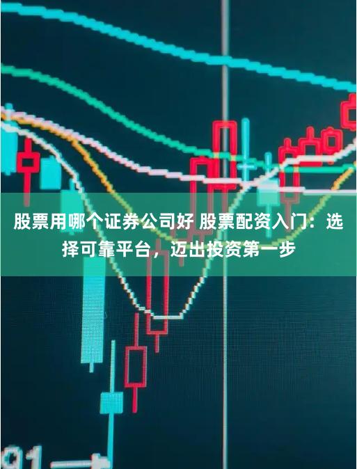 股票用哪个证券公司好 股票配资入门：选择可靠平台，迈出投资第一步