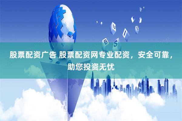 股票配资广告 股票配资网专业配资，安全可靠，助您投资无忧