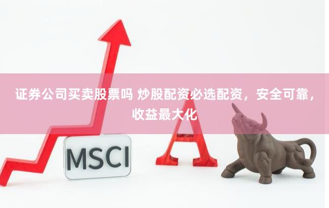 证券公司买卖股票吗 炒股配资必选配资，安全可靠，收益最大化