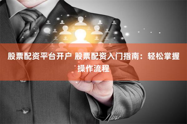股票配资平台开户 股票配资入门指南：轻松掌握操作流程