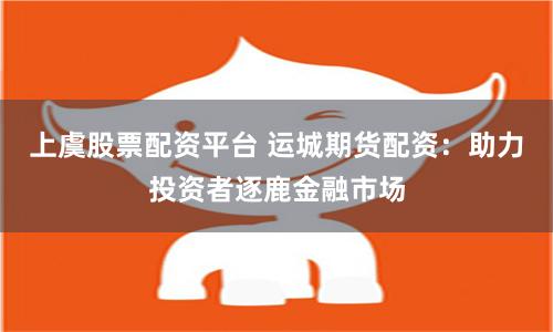 上虞股票配资平台 运城期货配资：助力投资者逐鹿金融市场