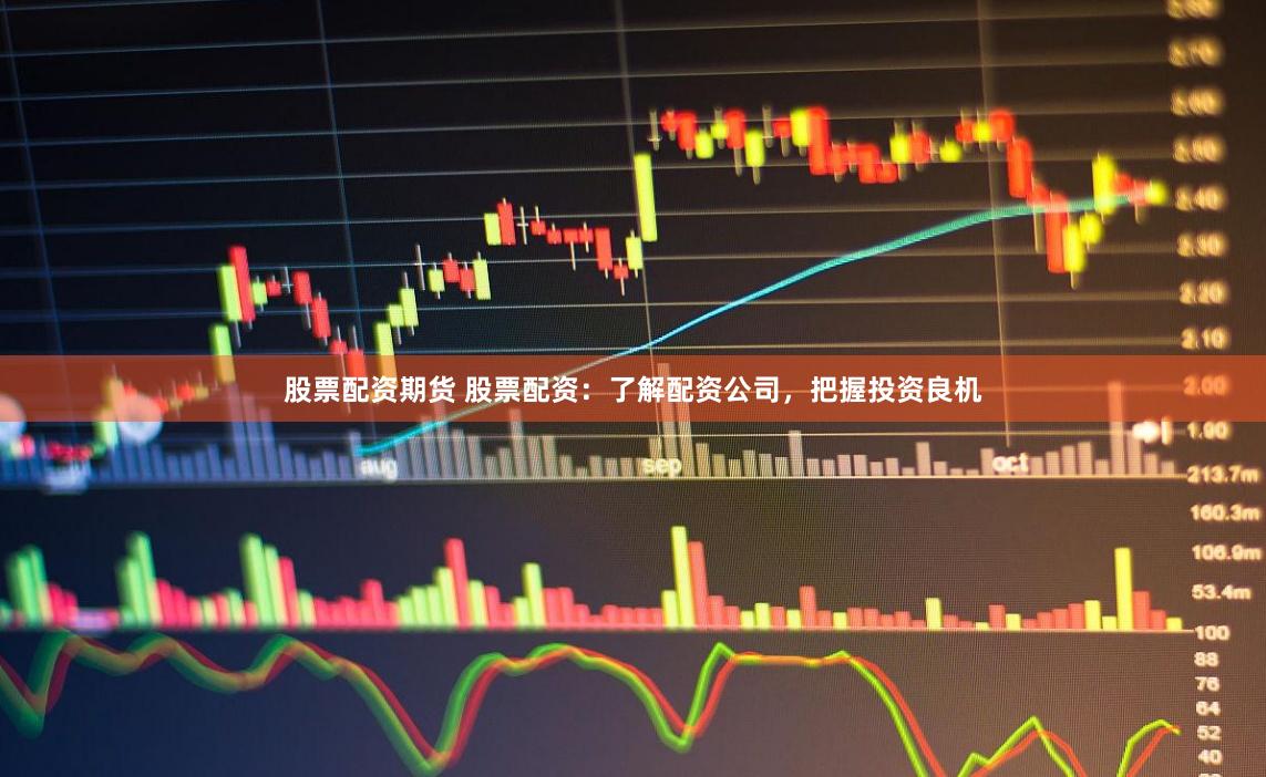 股票配资期货 股票配资：了解配资公司，把握投资良机