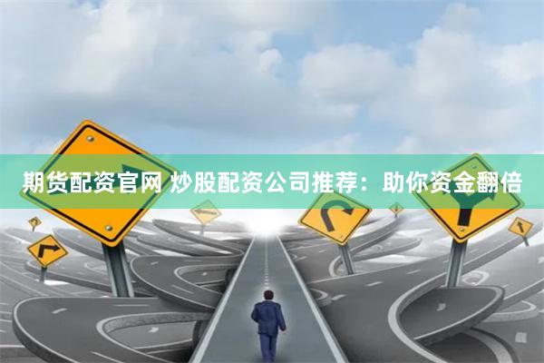 期货配资官网 炒股配资公司推荐：助你资金翻倍