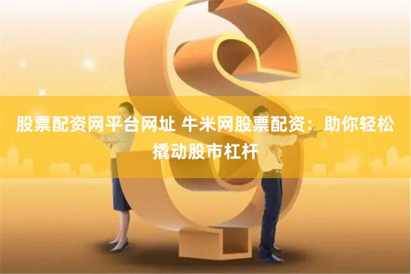 股票配资网平台网址 牛米网股票配资：助你轻松撬动股市杠杆