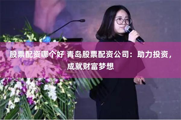 股票配资哪个好 青岛股票配资公司：助力投资，成就财富梦想