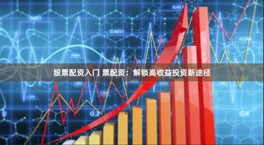股票配资入门 票配资：解锁高收益投资新途径