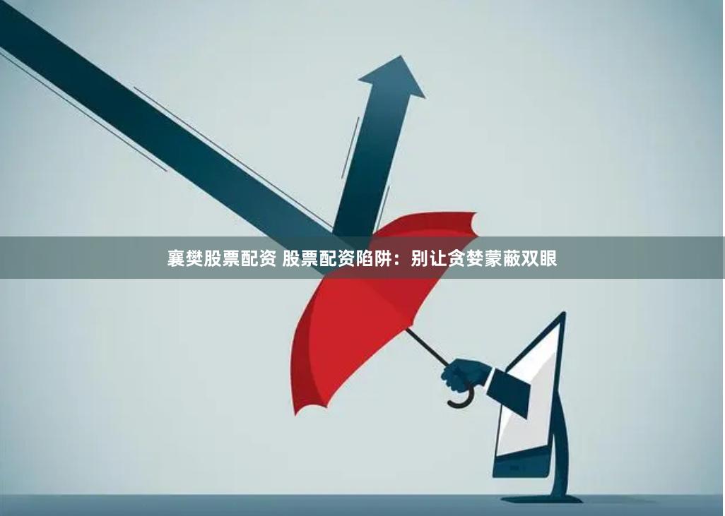 襄樊股票配资 股票配资陷阱：别让贪婪蒙蔽双眼
