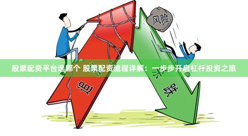 股票配资平台选哪个 股票配资流程详解：一步步开启杠杆投资之旅